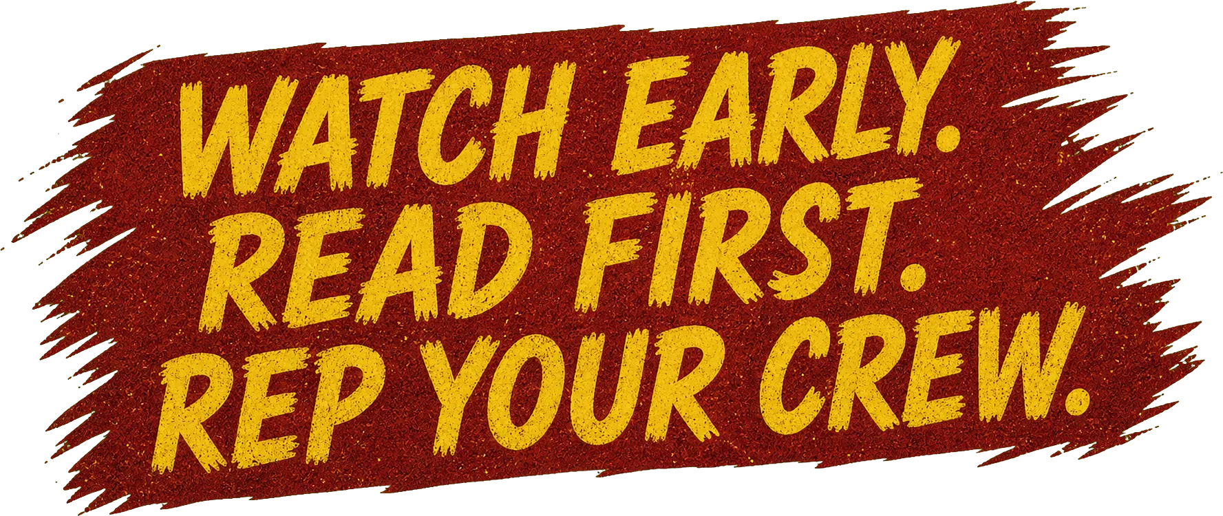 Watch early. Read first. Rep your crew.